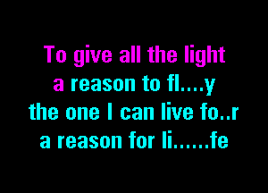 To give all the light
a reason to fl....y

the one I can live fo..r
a reason for Ii ...... fe