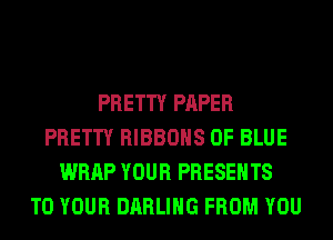 PRETTY PAPER
PRETTY RIBBOHS 0F BLUE
WRAP YOUR PRESENTS
TO YOUR DARLING FROM YOU