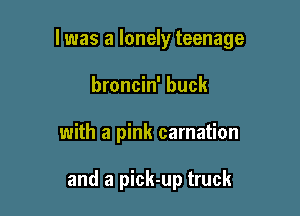 l was a lonely teenage

broncin' buck
with a pink carnation

and a pick-up truck
