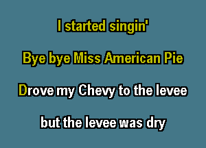I started singin'

Bye bye Miss American Pie

Drove my Chevy to the levee

but the levee was dry