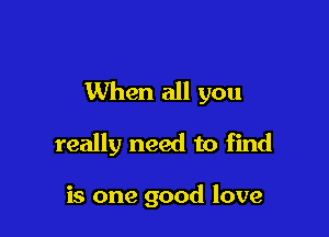When all you

really need to find

is one good love