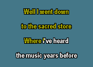 Well I went down

to the sacred store

Where I've heard

the music years before
