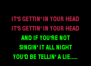 IT'S GETTIN' IN YOUR HEAD
IT'S GETTIN' IN YOUR HEAD
AND IF YOU'RE NOT
SINGIH' ITALL NIGHT
YOU'D BE TELLIH' A LIE .....