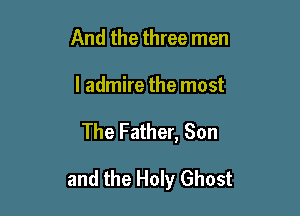 And the three men

I admire the most

The Father, Son

and the Holy Ghost
