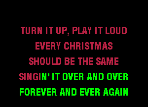 TURN IT UP, PLAY IT LOUD
EVERY CHRISTMAS
SHOULD BE THE SAME
SIHGIH' IT OVER AND OVER
FOREVER AND EVER AGAIN