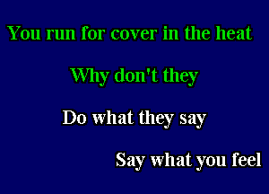 You run for cover in the heat

Why don't they

Do what they say

Say what you feel