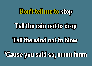 Don't tell me to stop
Tell the rain not to drop

Tell the wind not to blow

'Cause you said so, mmm hmm