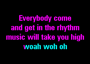 Everybody come
and get in the rhythm

music will take you high
woah woh oh