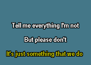 Tell me everything I'm not

But please don't

It's just something that we do