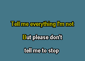 Tell me everything I'm not

But please don't

tell me to stop