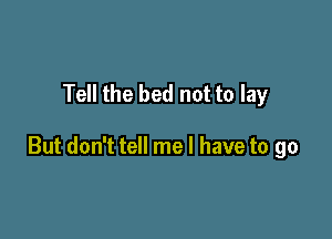 Tell the bed not to lay

But don't tell me I have to go