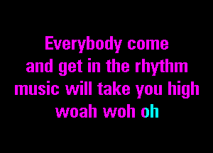 Everybody come
and get in the rhythm

music will take you high
woah woh oh