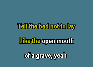 Tell the bed not to lay

Like the open mouth

of a grave, yeah