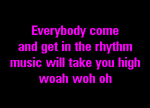 Everybody come
and get in the rhythm

music will take you high
woah woh oh