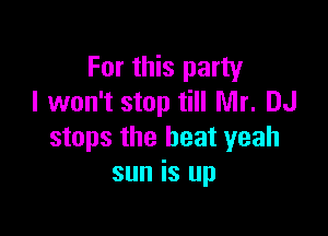 For this party
I won't stop till Mr. DJ

stops the heat yeah
sun is up