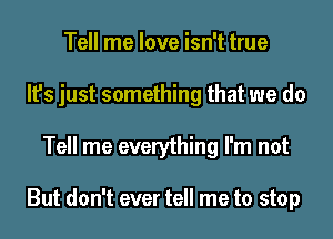 Tell me love isn't true
It's just something that we do
Tell me everything I'm not

But don't ever tell me to stop