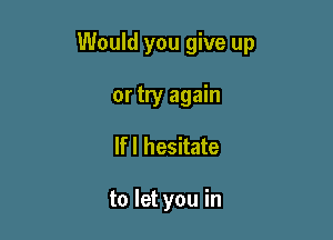 Would you give up

or try again
lfl hesitate

to let you in