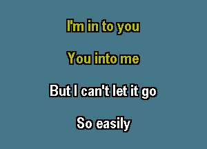 I'm in to you

You into me

But I can't let it go

So easily