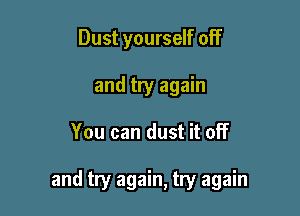Dust yourself off
and try again

You can dust it off

and try again, try again