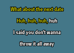 What about the next date

Huh, huh, huh, huh

I said you don't wanna

throw it all away