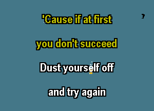 'Cause if at first

you don't succeed

Dust yoursfilf off

and try again