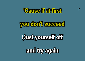 'Cause if at first

you don't succeed

Dust yourself off

and try again