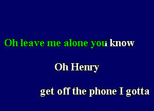 Oh leave me alone you knowr

Oh Henry

get off the phone I gotta