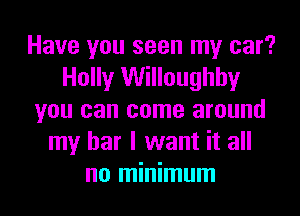 Have you seen my car?
Holly Willoughhy
you can come around
my bar I want it all
no minimum