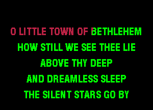 0 LITTLE TOWN OF BETHLEHEM
HOW STILL WE SEE THEE LIE
ABOVE THY DEEP
AND DREAMLESS SLEEP
THE SILENT STARS GO BY