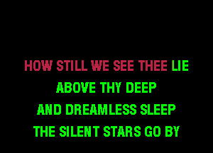 HOW STILL WE SEE THEE LIE
ABOVE THY DEEP
AND DREAMLESS SLEEP
THE SILENT STARS GO BY