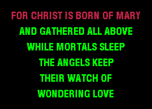 FOR CHRIST IS BORN 0F MARY
AND GATHERED ALL ABOVE
WHILE MORTALS SLEEP
THE ANGELS KEEP
THEIR WATCH 0F
WONDERIHG LOVE
