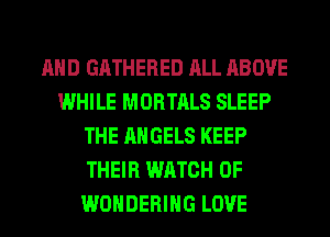 AND GATHERED ALL ABOVE
WHILE MORTALS SLEEP
THE ANGELS KEEP
THEIR WATCH 0F
WONDERIHG LOVE