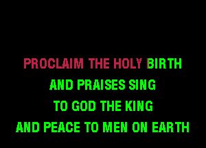 PROCLAIM THE HOLY BIRTH
AND PRAISES SING
T0 GOD THE KING
AND PEACE TO MEN ON EARTH