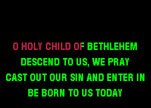 0 HOLY CHILD 0F BETHLEHEM
DESCEHD TO US, WE PRAY
CAST OUT OUR SIH AND ENTER I
BE BORN TO US TODAY