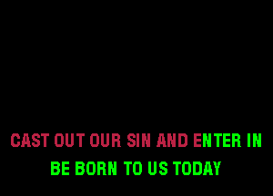 CAST OUT OUR SIN AND ENTER I
BE BORN TO US TODAY