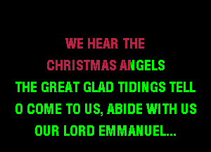 WE HEAR THE
CHRISTMAS ANGELS
THE GREAT GLAD TIDIHGS TELL
0 COME TO US, ABIDE WITH US
OUR LORD EMMANUEL...