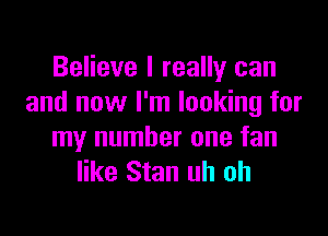 Believe I really can
and now I'm looking for

my number one fan
like Stan uh oh