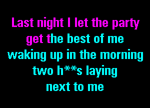 Last night I let the party
get the best of me
waking up in the morning
two hams laying
next to me