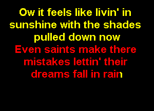 Ow it feels like livin' in
sunshine with the shades
pulled down now
Even saints make there
mistakes lettin' their
dreams fall in rain