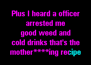 Plus I heard a officer
arrested me
good weed and
cold drinks that's the
motherwming recipe