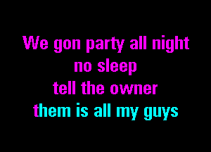 We gon party all night
no sleep

tell the owner
them is all my guys