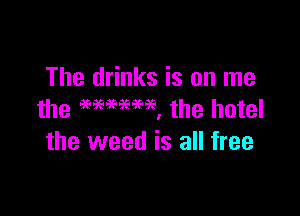 The drinks is on me

the WWW, the hotel
the weed is all free