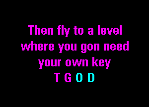 Then fly to a level
where you you need

your own key
T G 0 D