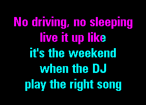 No driving. no sleeping
live it up like

it's the weekend
when the DJ
play the right song