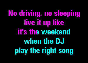 No driving. no sleeping
live it up like

it's the weekend
when the DJ
play the right song