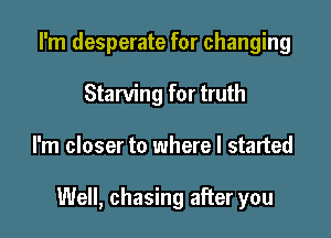 I'm desperate for changing
Starving for truth

I'm closer to where I started

Well, chasing after you