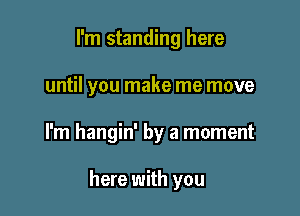 I'm standing here

until you make me move

I'm hangin' by a moment

here with you