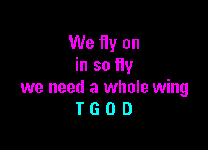 We fly on
in so fly

we need a whole wing
T G 0 D