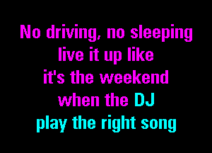 No driving. no sleeping
live it up like

it's the weekend
when the DJ
play the right song