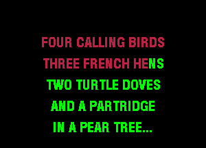 FOUR CALLING BIRDS

THREE FRENCH HENS
TWO TURTLE DOVES
AND A PARTBIDGE

IN A PEAR THEE... l